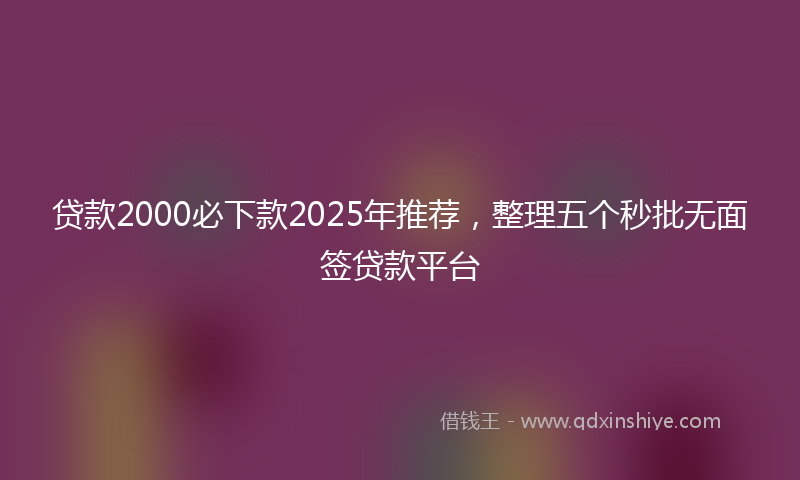 贷款2000必下款2025年推荐，整理五个秒批无面签贷款平台
