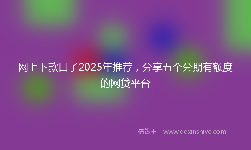 网上下款口子2025年推荐，分享五个分期有额度的网贷平台