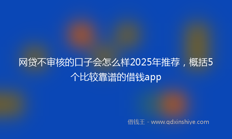 网贷不审核的口子会怎么样2025年推荐，概括5个比较靠谱的借钱app