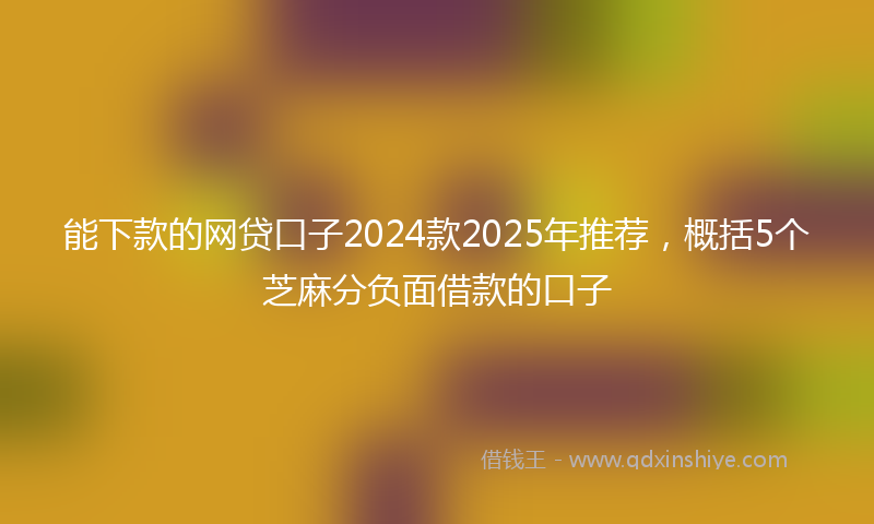 能下款的网贷口子2024款2025年推荐，概括5个芝麻分负面借款的口子