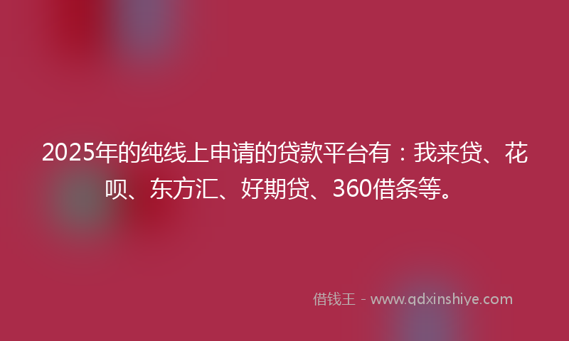 2025年的纯线上申请的贷款平台有：我来贷、花呗、东方汇、好期贷、360借条等。