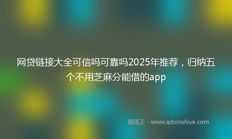 网贷链接大全可信吗可靠吗2025年推荐，归纳五个不用芝麻分能借的app