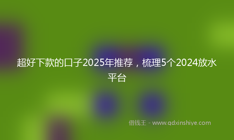 超好下款的口子2025年推荐，梳理5个2024放水平台