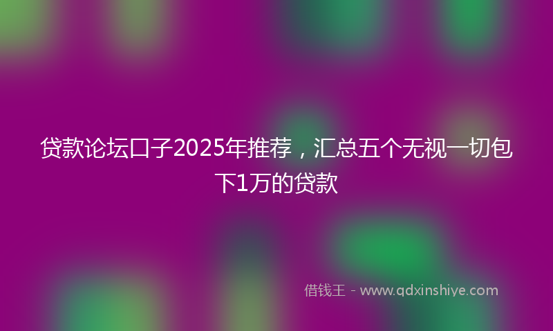贷款论坛口子2025年推荐，汇总五个无视一切包下1万的贷款