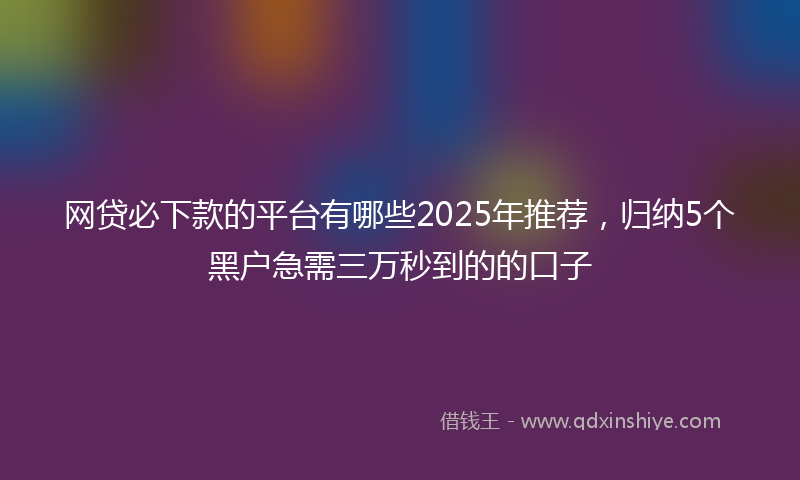 网贷必下款的平台有哪些2025年推荐，归纳5个黑户急需三万秒到的的口子