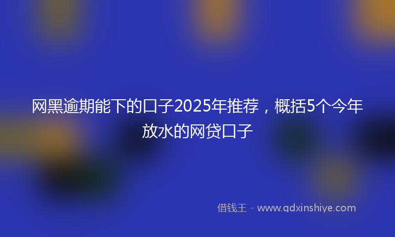 网黑逾期能下的口子2025年推荐，概括5个今年放水的网贷口子