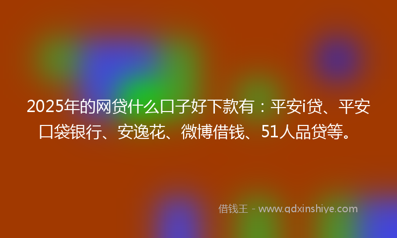 2025年的网贷什么口子好下款有：平安i贷、平安口袋银行、安逸花、微博借钱、51人品贷等。