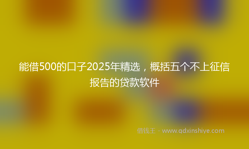 能借500的口子2025年精选，概括五个不上征信报告的贷款软件