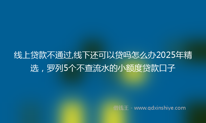 线上贷款不通过,线下还可以贷吗怎么办2025年精选，罗列5个不查流水的小额度贷款口子
