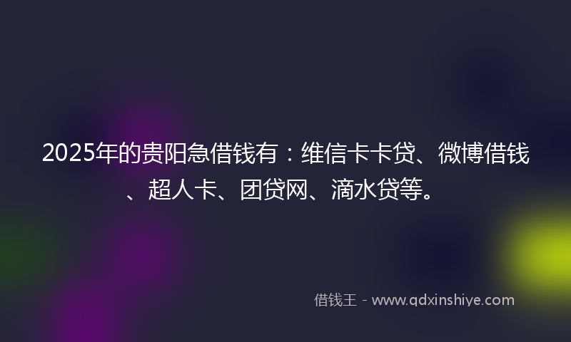 2025年的贵阳急借钱有：维信卡卡贷、微博借钱、超人卡、团贷网、滴水贷等。