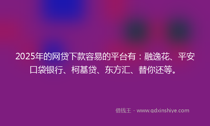 2025年的网贷下款容易的平台有：融逸花、平安口袋银行、柯基贷、东方汇、替你还等。
