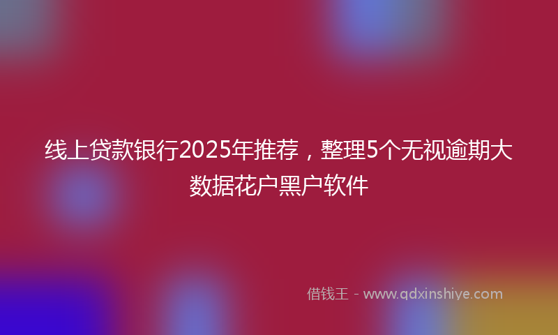 线上贷款银行2025年推荐，整理5个无视逾期大数据花户黑户软件
