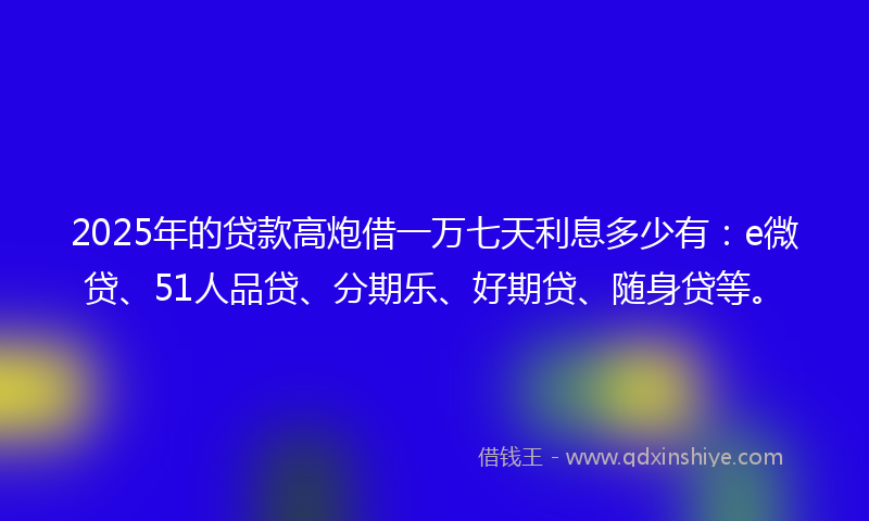 2025年的贷款高炮借一万七天利息多少有：e微贷、51人品贷、分期乐、好期贷、随身贷等。