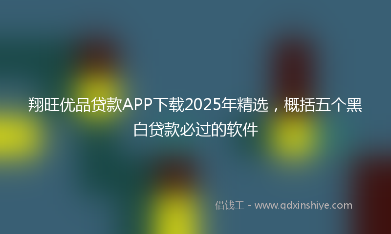 翔旺优品贷款APP下载2025年精选，概括五个黑白贷款必过的软件