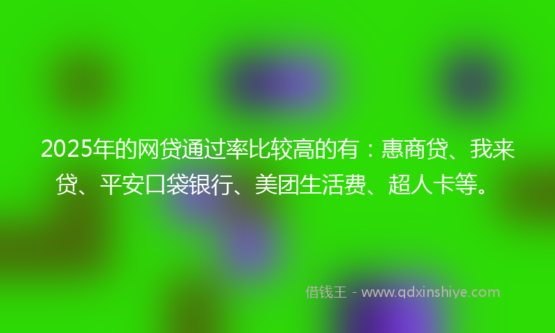 2025年的网贷通过率比较高的有：惠商贷、我来贷、平安口袋银行、美团生活费、超人卡等。