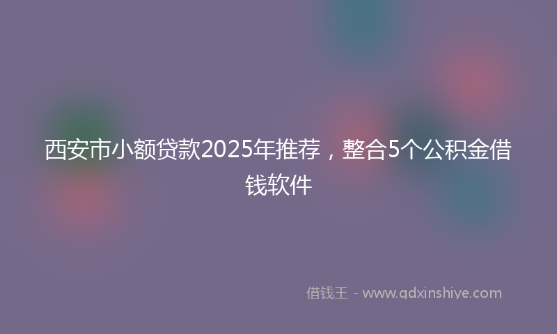 西安市小额贷款2025年推荐，整合5个公积金借钱软件