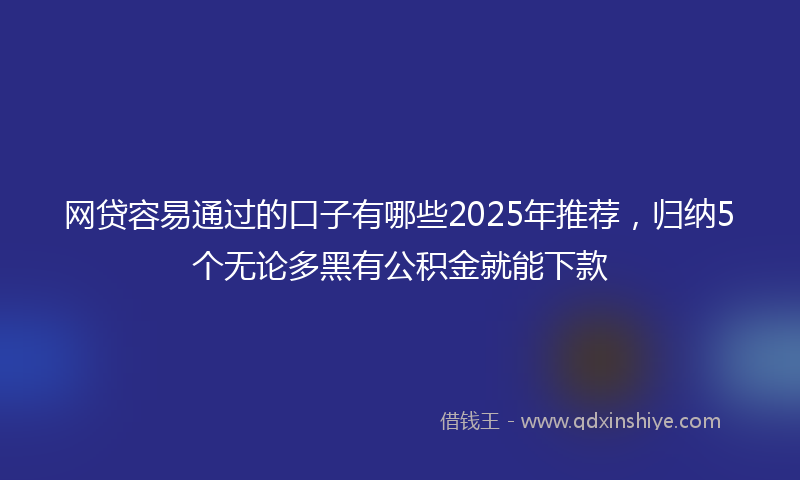 网贷容易通过的口子有哪些2025年推荐，归纳5个无论多黑有公积金就能下款