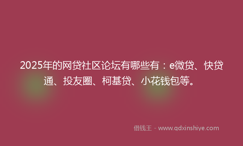 2025年的网贷社区论坛有哪些有：e微贷、快贷通、投友圈、柯基贷、小花钱包等。