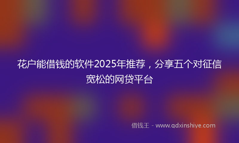 花户能借钱的软件2025年推荐，分享五个对征信宽松的网贷平台