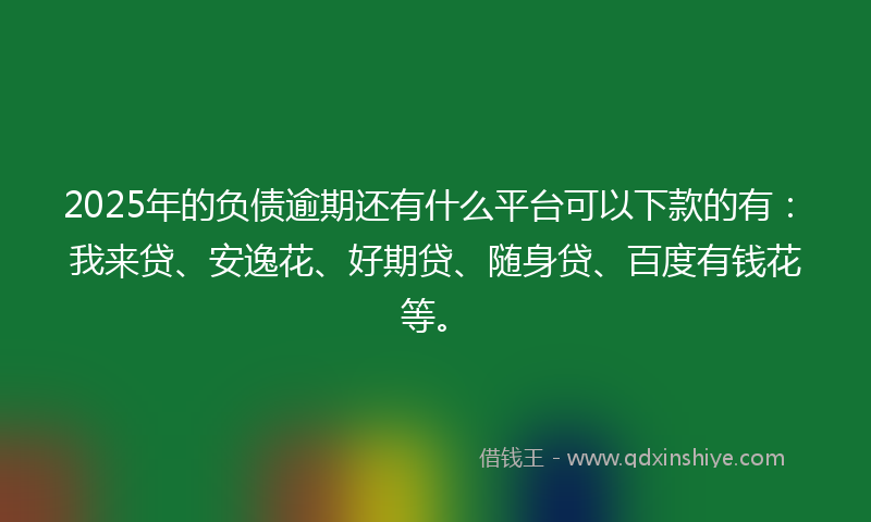 2025年的负债逾期还有什么平台可以下款的有：我来贷、安逸花、好期贷、随身贷、百度有钱花等。