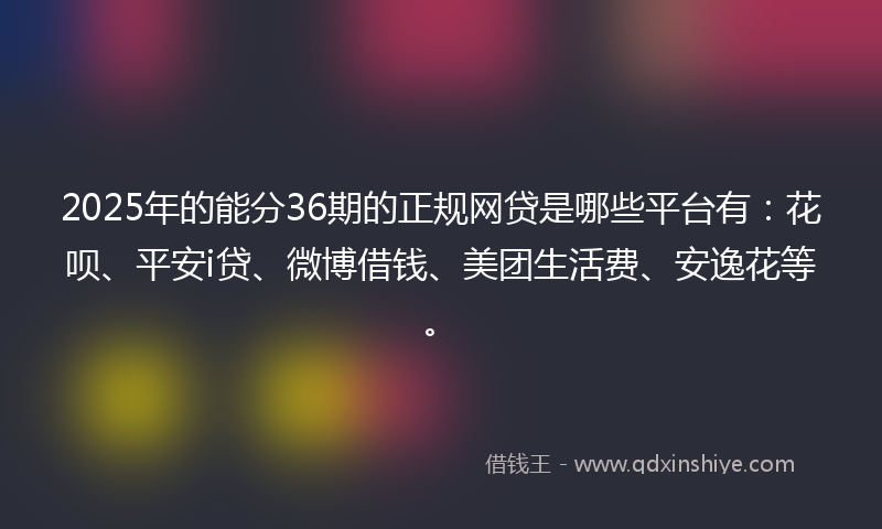 2025年的能分36期的正规网贷是哪些平台有：花呗、平安i贷、微博借钱、美团生活费、安逸花等。