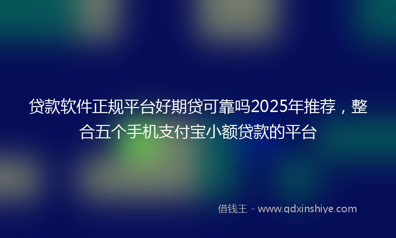 贷款软件正规平台好期贷可靠吗2025年推荐，整合五个手机支付宝小额贷款的平台
