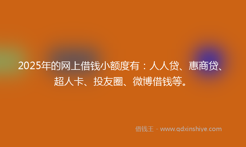 2025年的网上借钱小额度有：人人贷、惠商贷、超人卡、投友圈、微博借钱等。
