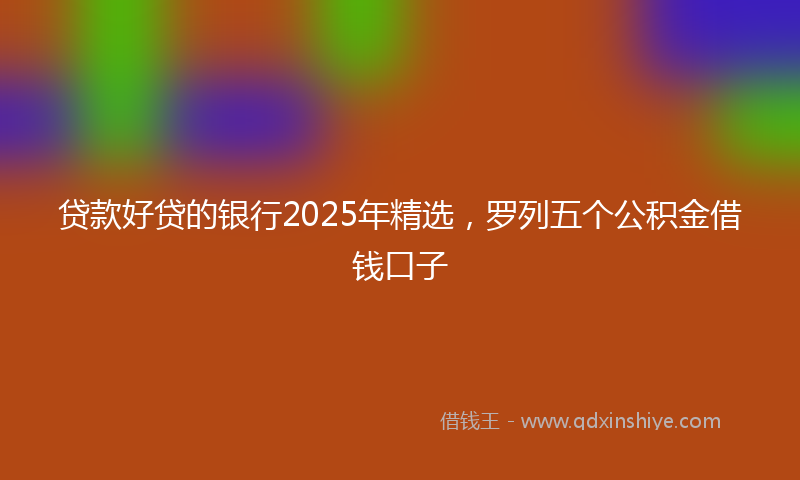 贷款好贷的银行2025年精选，罗列五个公积金借钱口子