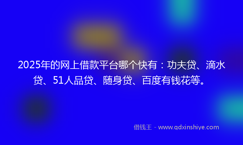 2025年的网上借款平台哪个快有：功夫贷、滴水贷、51人品贷、随身贷、百度有钱花等。