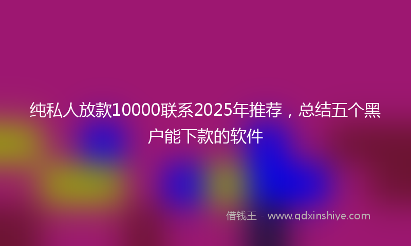 纯私人放款10000联系2025年推荐，总结五个黑户能下款的软件