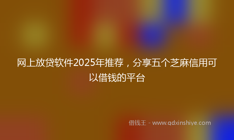 网上放贷软件2025年推荐，分享五个芝麻信用可以借钱的平台