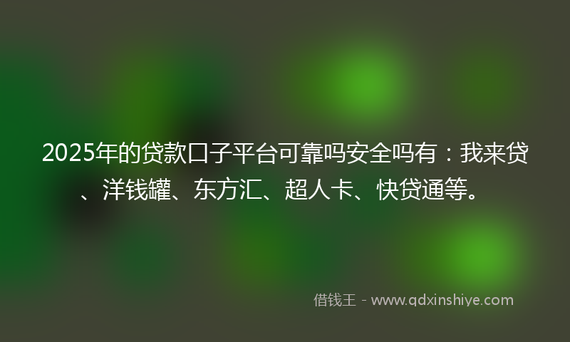 2025年的贷款口子平台可靠吗安全吗有：我来贷、洋钱罐、东方汇、超人卡、快贷通等。