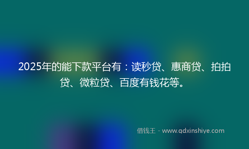 2025年的能下款平台有：读秒贷、惠商贷、拍拍贷、微粒贷、百度有钱花等。