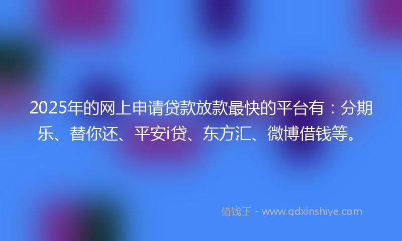 2025年的网上申请贷款放款最快的平台有：分期乐、替你还、平安i贷、东方汇、微博借钱等。