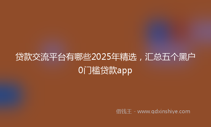 贷款交流平台有哪些2025年精选，汇总五个黑户0门槛贷款app
