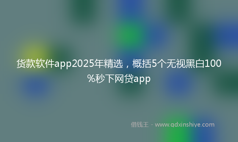 货款软件app2025年精选，概括5个无视黑白100%秒下网贷app