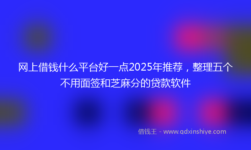 网上借钱什么平台好一点2025年推荐，整理五个不用面签和芝麻分的贷款软件
