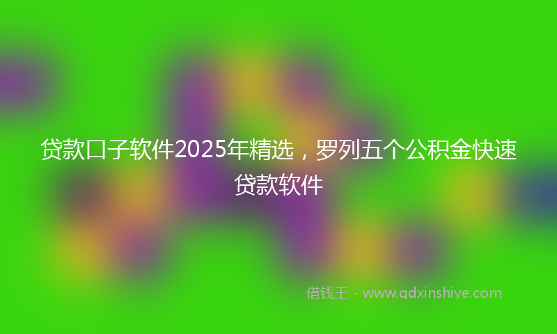 贷款口子软件2025年精选，罗列五个公积金快速贷款软件