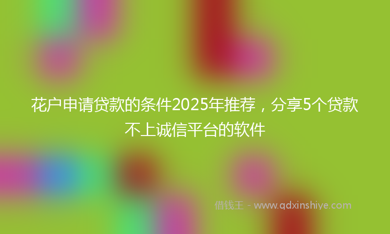 花户申请贷款的条件2025年推荐，分享5个贷款不上诚信平台的软件