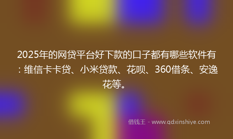 2025年的网贷平台好下款的口子都有哪些软件有：维信卡卡贷、小米贷款、花呗、360借条、安逸花等。