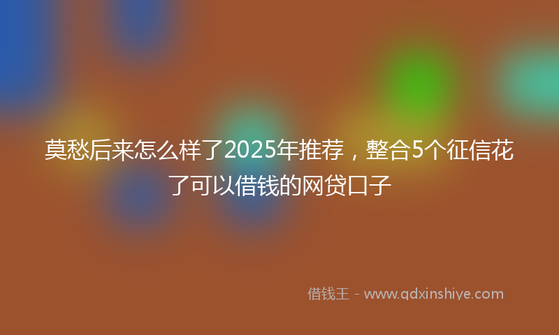 莫愁后来怎么样了2025年推荐，整合5个征信花了可以借钱的网贷口子