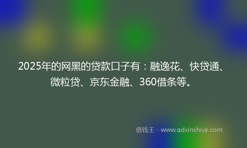 2025年的网黑的贷款口子有：融逸花、快贷通、微粒贷、京东金融、360借条等。