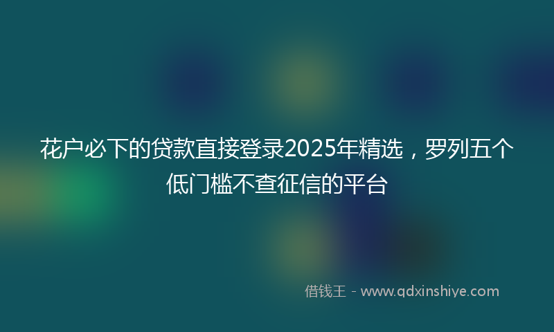 花户必下的贷款直接登录2025年精选,罗列五个低门槛不查征信的平台