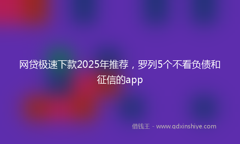 网贷极速下款2025年推荐，罗列5个不看负债和征信的app