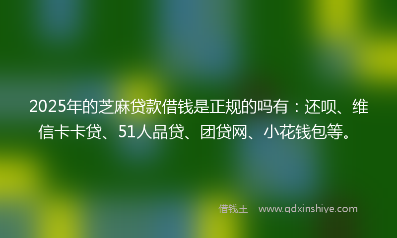 2025年的芝麻贷款借钱是正规的吗有：还呗、维信卡卡贷、51人品贷、团贷网、小花钱包等。