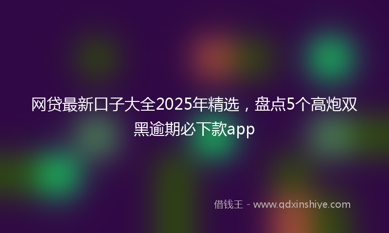 网贷最新口子大全2025年精选，盘点5个高炮双黑逾期必下款app
