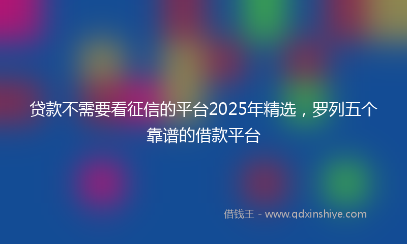 贷款不需要看征信的平台2025年精选，罗列五个靠谱的借款平台