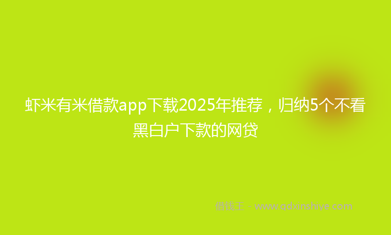 虾米有米借款app下载2025年推荐，归纳5个不看黑白户下款的网贷