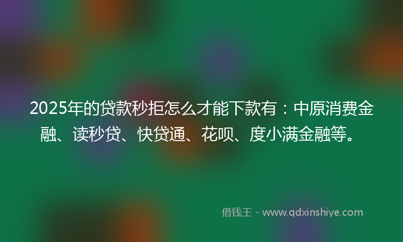 2025年的贷款秒拒怎么才能下款有：中原消费金融、读秒贷、快贷通、花呗、度小满金融等。