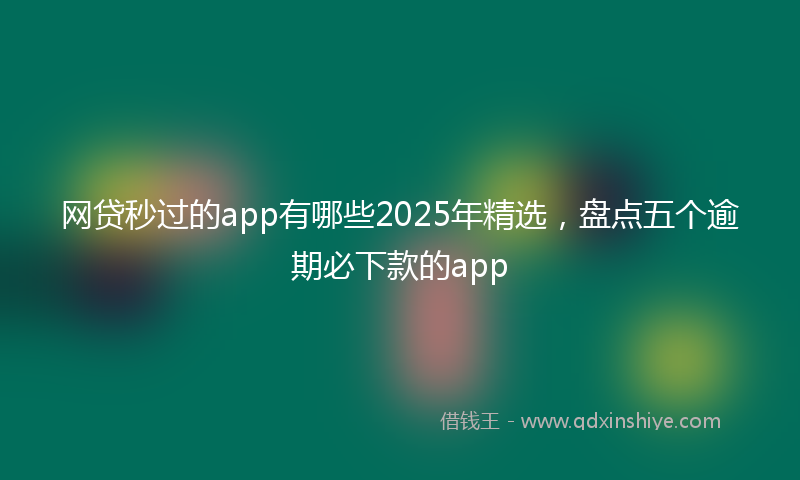 网贷秒过的app有哪些2025年精选，盘点五个逾期必下款的app